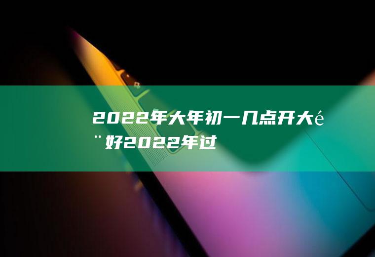 2022年大年初一几点开大门好(2022年过年大年初一是哪一天)