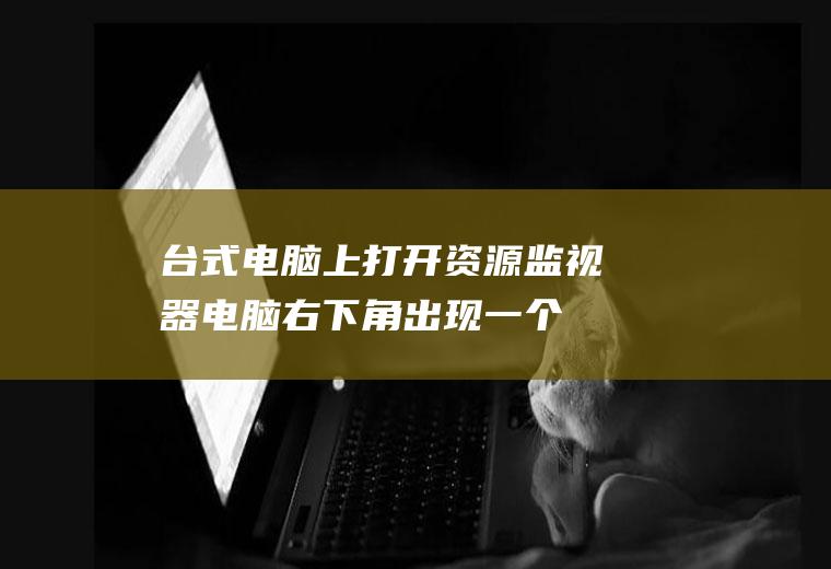 台式电脑上打开资源监视器,电脑右下角出现一个图标