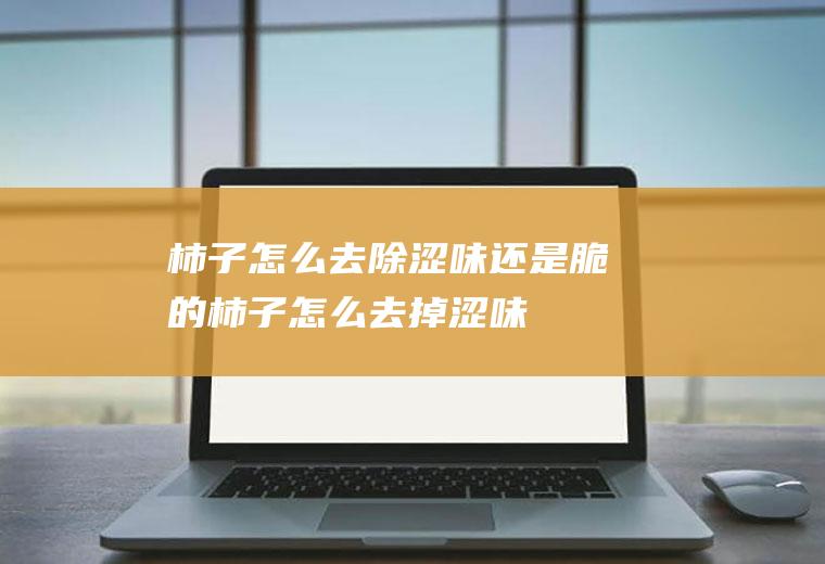 柿子怎么去除涩味还是脆的(柿子怎么去掉涩味)