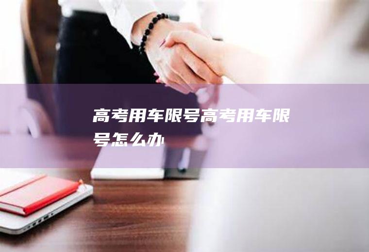 高考用车限号高考用车限号怎么办