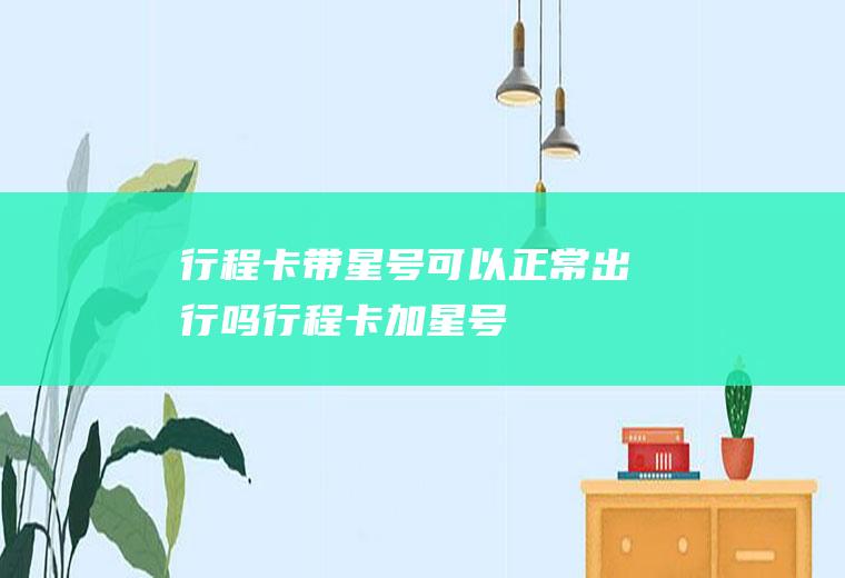 行程卡带星号可以正常出行吗(行程卡加星号)