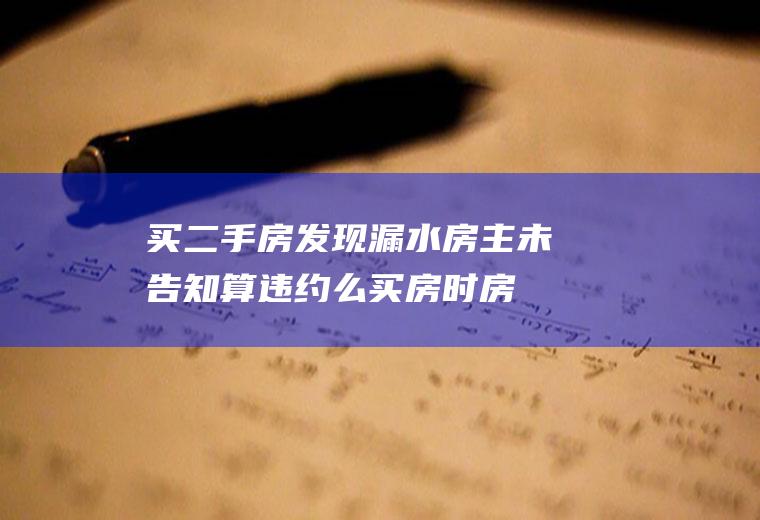 买二手房发现漏水房主未告知算违约么(买房时房东未告知房屋漏水)