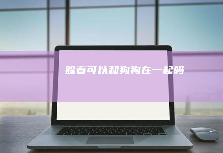 躲春可以和狗狗在一起吗