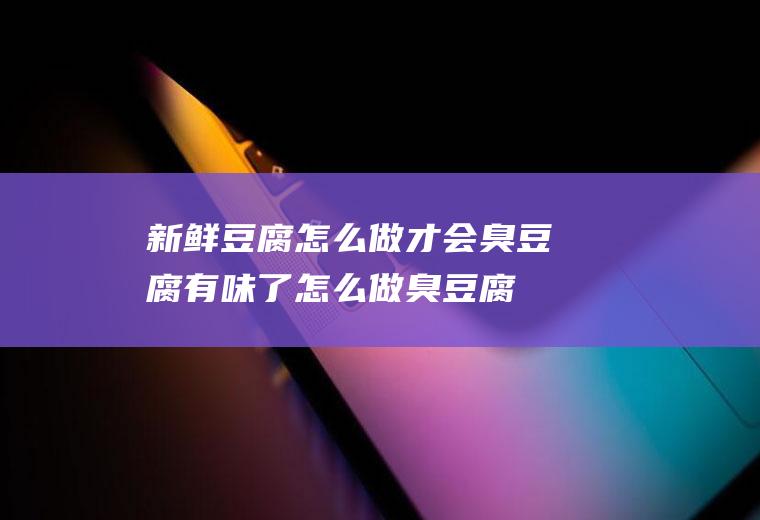新鲜豆腐怎么做才会臭(豆腐有味了怎么做臭豆腐)