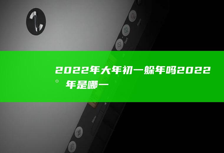 2022年大年初一躲年吗(2022小年是哪一天)
