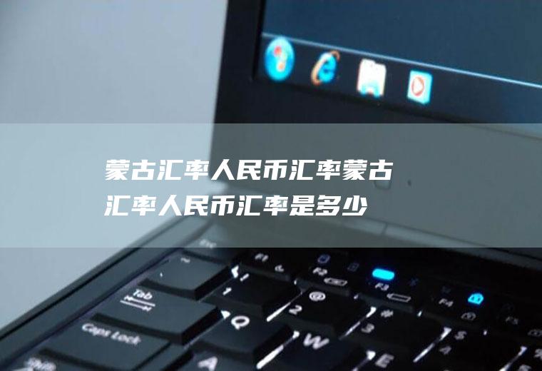 蒙古汇率人民币汇率蒙古汇率人民币汇率是多少