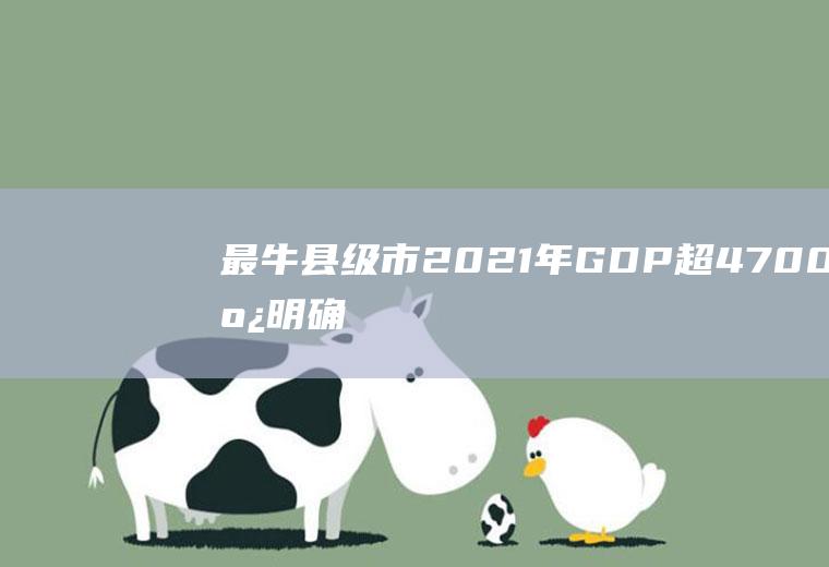 最牛县级市2021年GDP超4700亿(明确为大城市！\u0026#34;最牛\u0026#34;县级市GDP超4700亿)