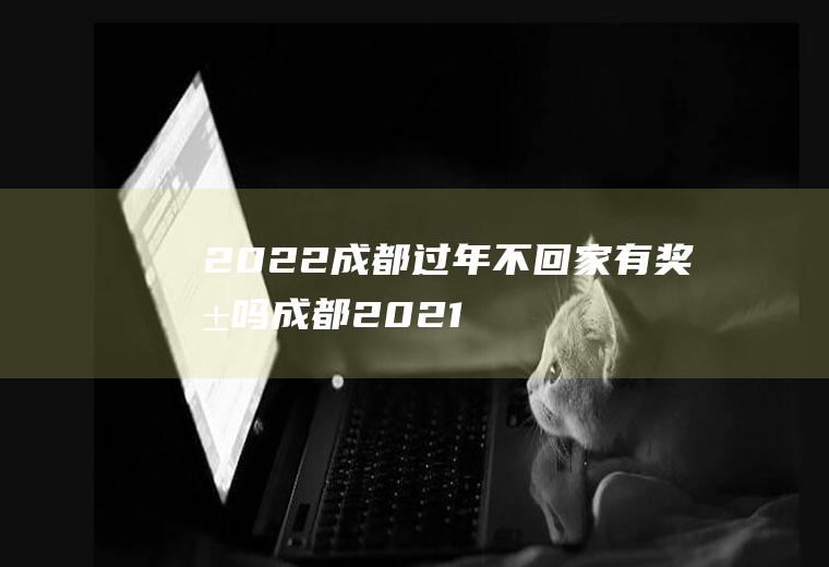 2022成都过年不回家有奖励吗(成都2021年过年能回家吗)