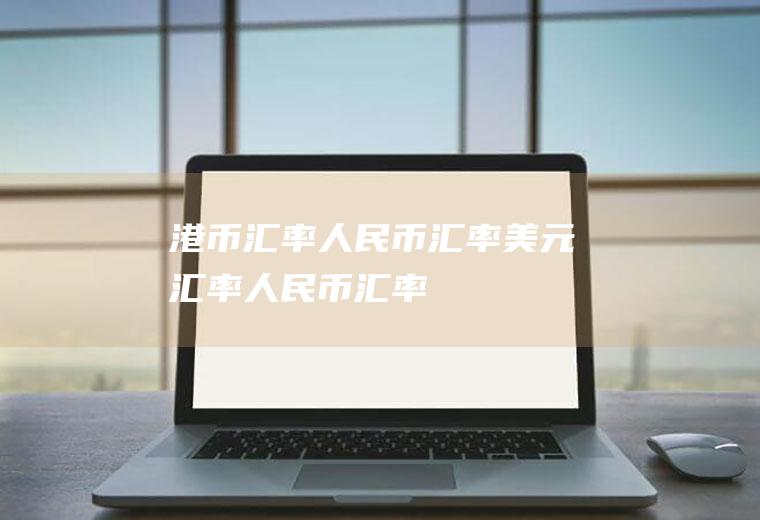 港币汇率人民币汇率美元汇率人民币汇率