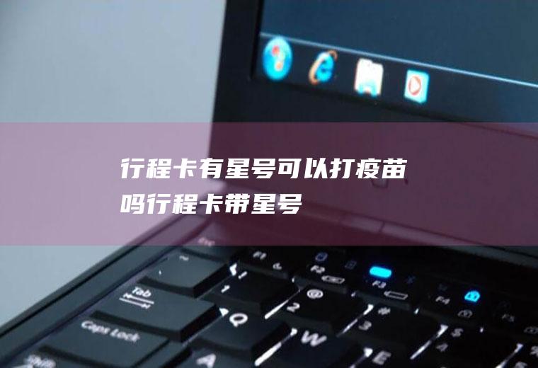 行程卡有星号可以打疫苗吗(行程卡带星号)