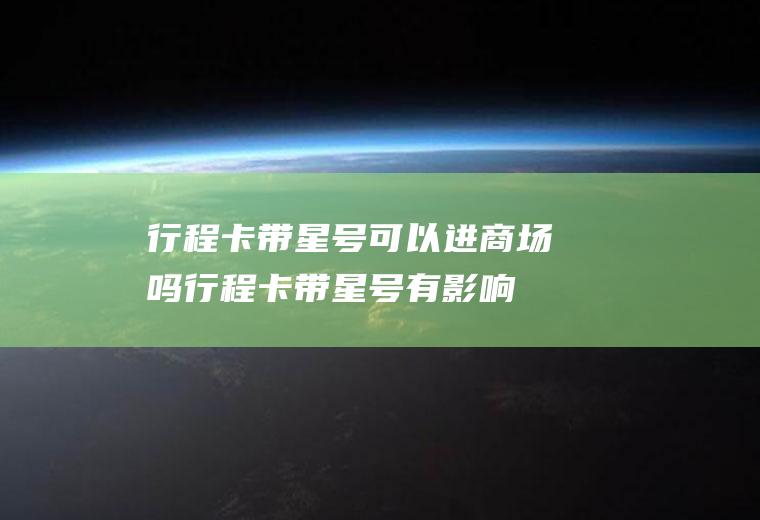 行程卡带星号可以进商场吗(行程卡带星号有影响吗)