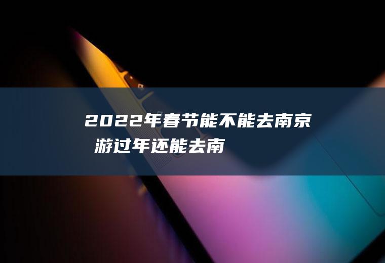 2022年春节能不能去南京旅游(过年还能去南京吗)