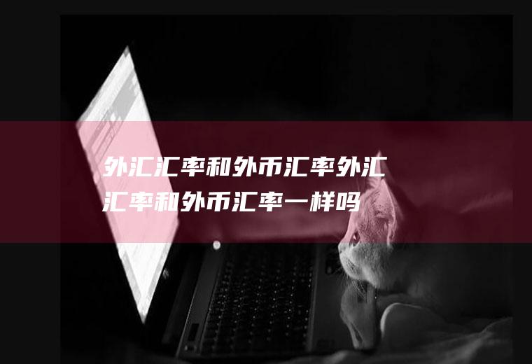 外汇汇率和外币汇率外汇汇率和外币汇率一样吗