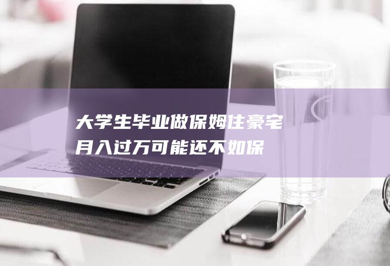 大学生毕业做保姆住豪宅月入过万(可能还不如保姆)
