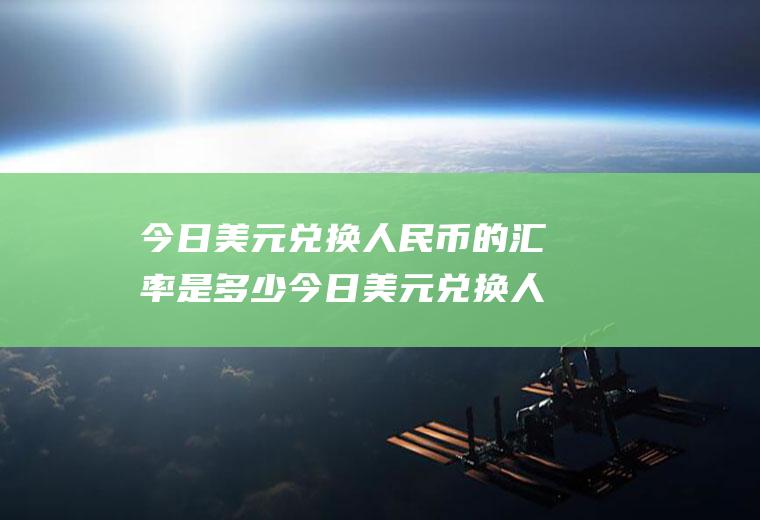 今日美元兑换人民币的汇率是多少今日美元兑换人民币的汇率是多少人民币