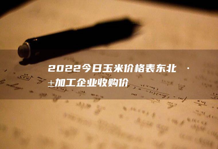 2022今日玉米价格表：东北深加工企业收购价上调!
