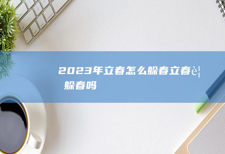 2023年立春怎么躲春(立春要躲春吗)