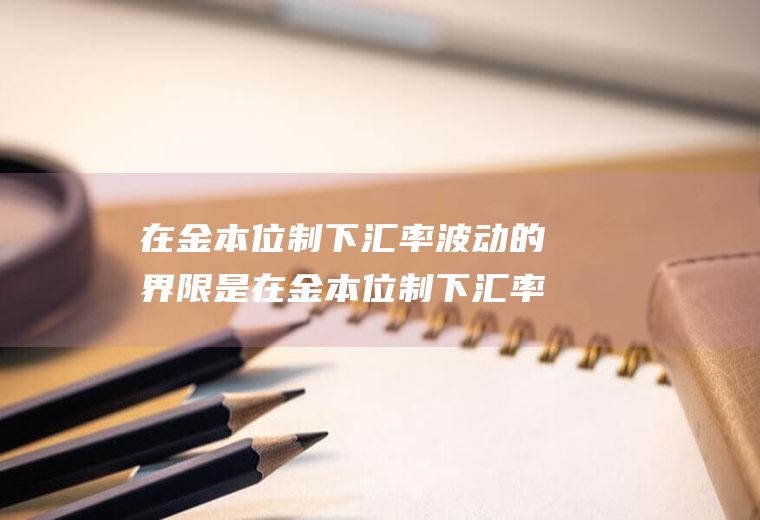在金本位制下汇率波动的界限是在金本位制下汇率波动的界限是什么