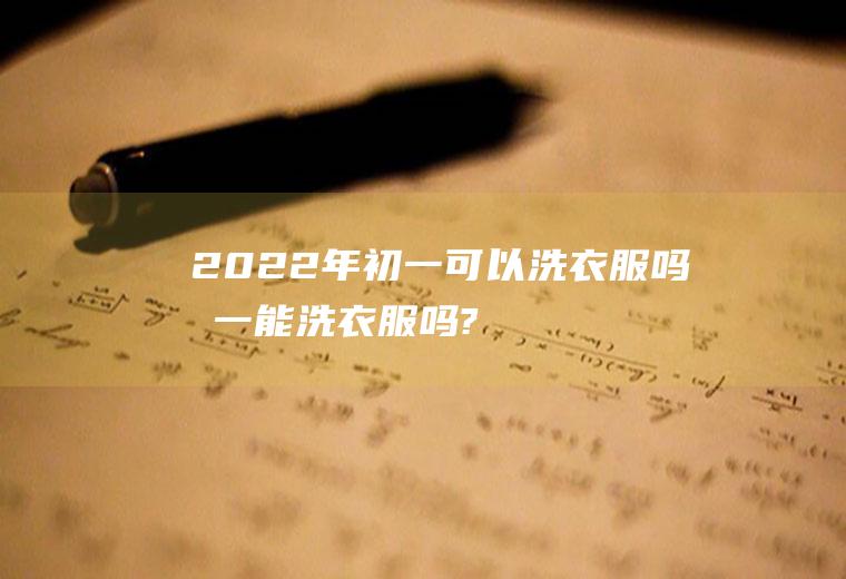 2022年初一可以洗衣服吗(初一能洗衣服吗?)