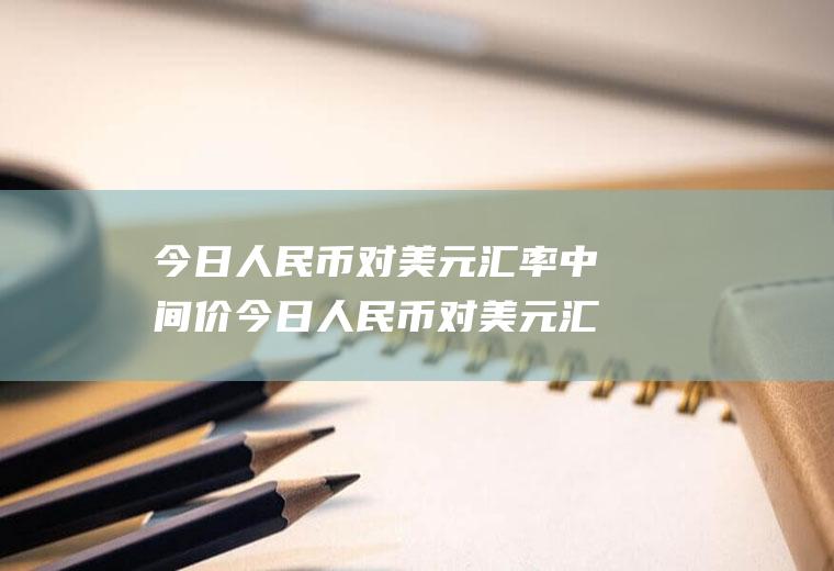 今日人民币对美元汇率中间价今日人民币对美元汇率中间价为多少?