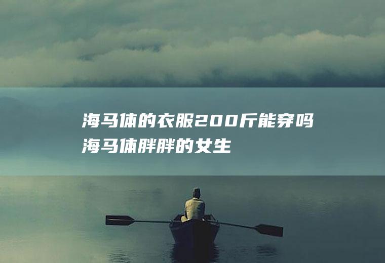 海马体的衣服200斤能穿吗(海马体胖胖的女生可以去拍嘛)