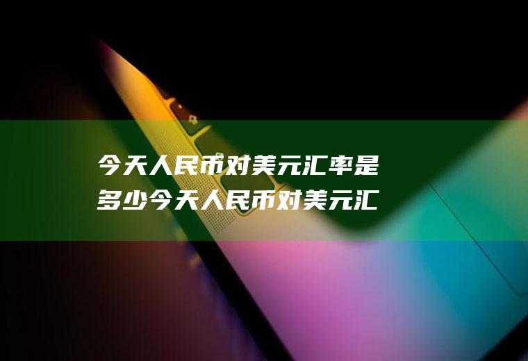 今天人民币对美元汇率是多少今天人民币对美元汇率是多少中间价