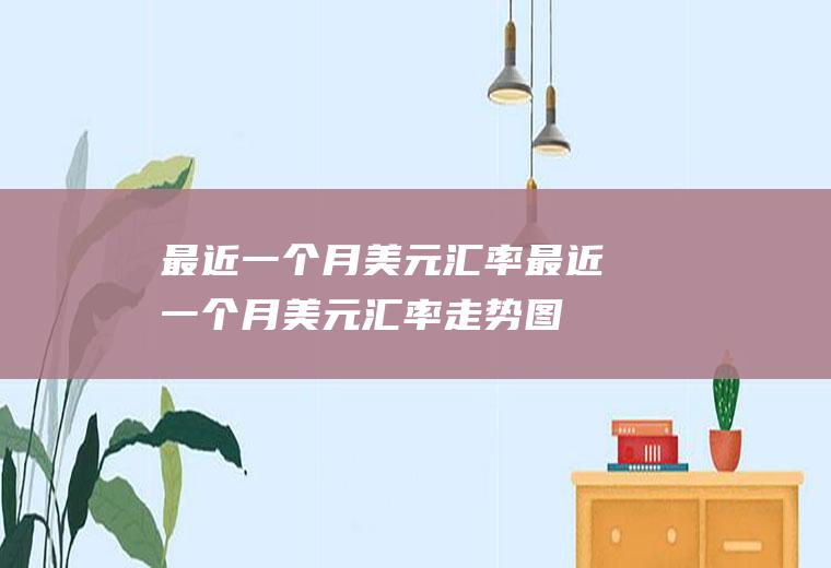 最近一个月美元汇率最近一个月美元汇率走势图