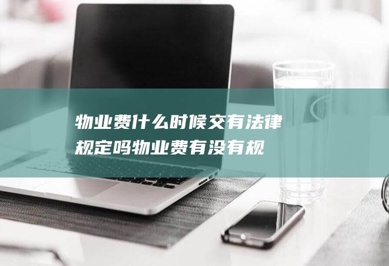 物业费什么时候交有法律规定吗(物业费有没有规定什么时候交)