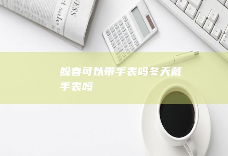 躲春可以带手表吗(冬天戴手表吗)