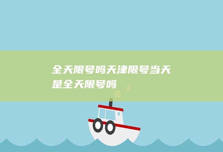 全天限号吗天津限号当天是全天限号吗