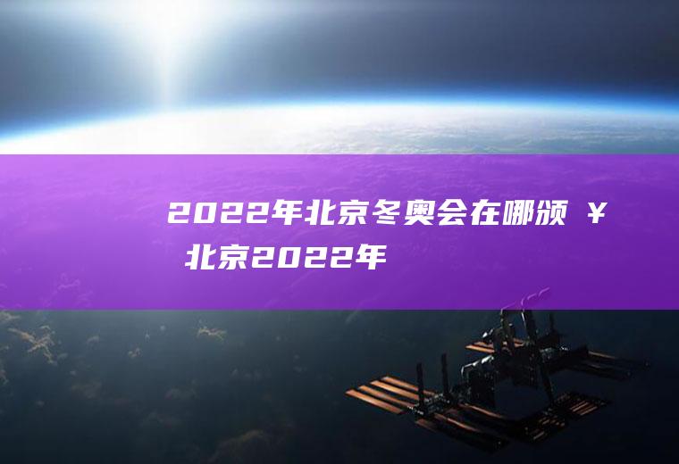 2022年北京冬奥会在哪颁奖(北京2022年冬奥会在哪举行)