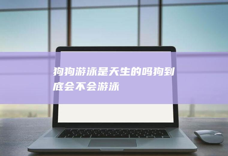 狗狗游泳是天生的吗(狗到底会不会游泳)