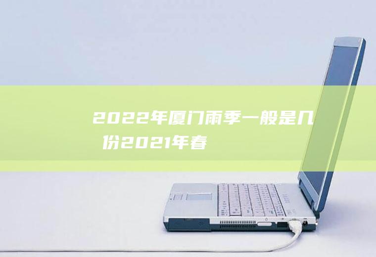 2022年厦门雨季一般是几月份(2021年春节厦门天气怎么样)