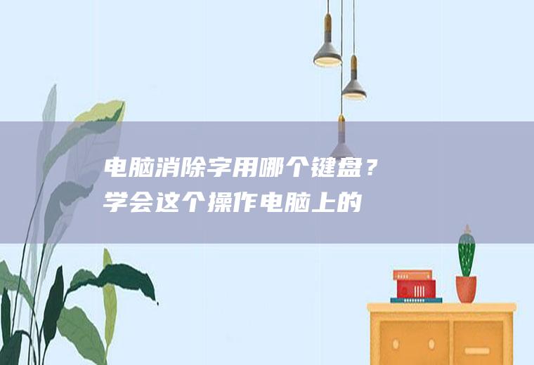 电脑消除字用哪个键盘？学会这个操作,电脑上的字体都能消除!