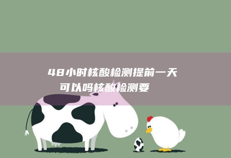 48小时核酸检测提前一天做可以吗(核酸检测要48小时出结果吗)