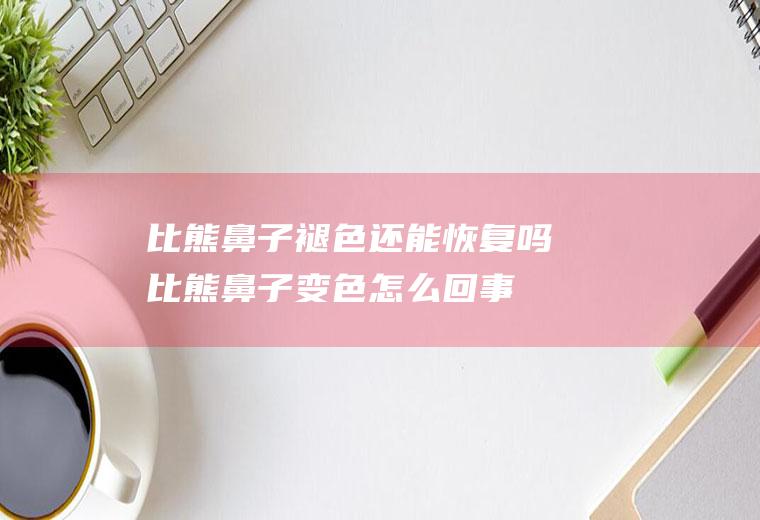 比熊鼻子褪色还能恢复吗(比熊鼻子变色怎么回事)