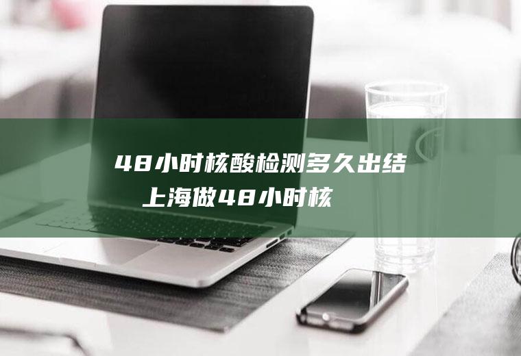48小时核酸检测多久出结果(上海做48小时核酸检测多久出结果)
