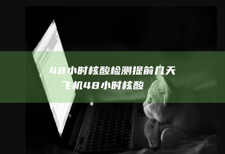 48小时核酸检测提前几天做(飞机48小时核酸检测提前几天做)