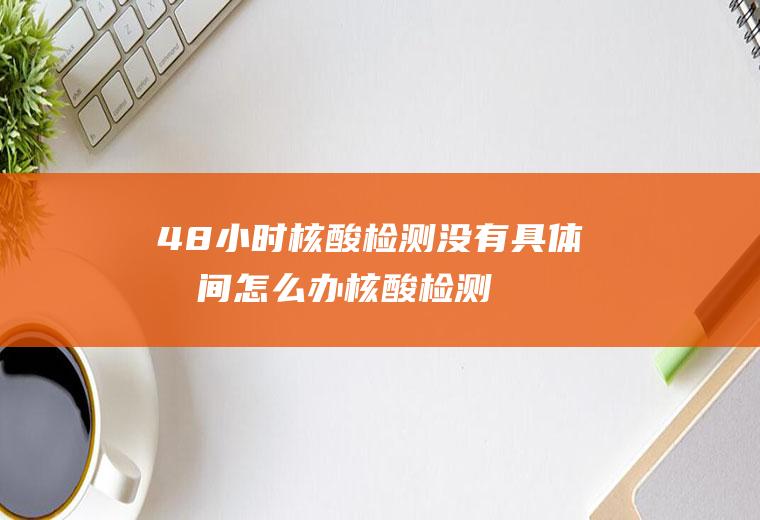 48小时核酸检测没有具体时间怎么办(核酸检测结果48小时还没出来)