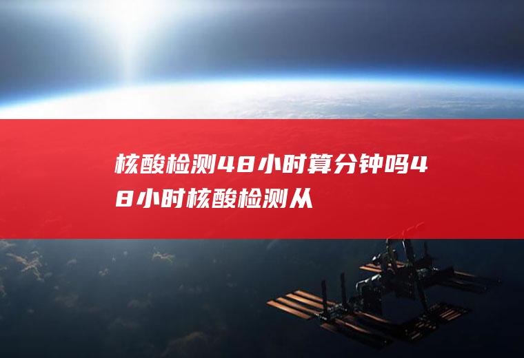 核酸检测48小时算分钟吗(48小时核酸检测从什么时候开始算时间)