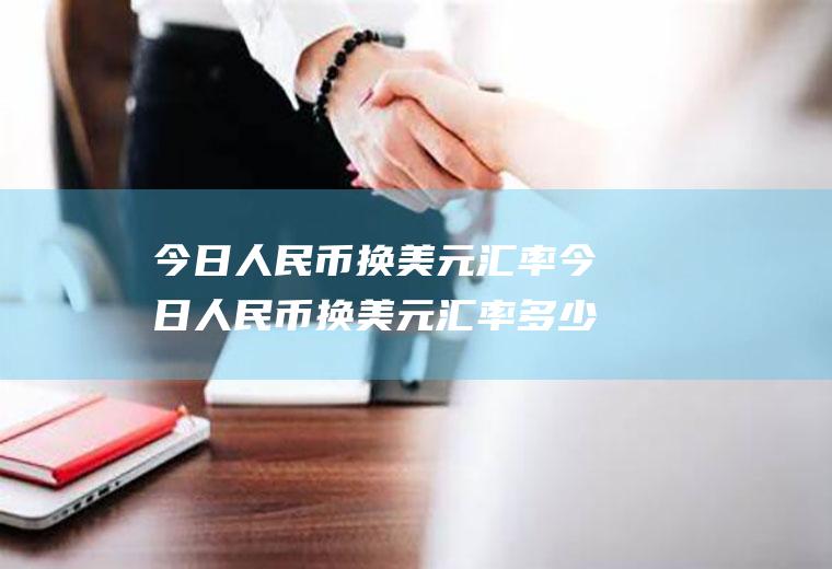 今日人民币换美元汇率今日人民币换美元汇率多少