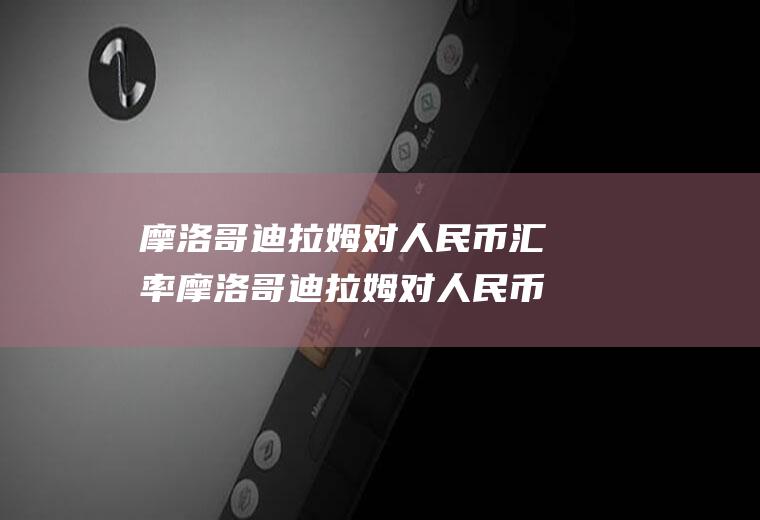 摩洛哥迪拉姆对人民币汇率摩洛哥迪拉姆对人民币汇率是多少