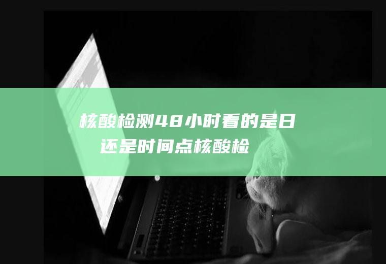核酸检测48小时看的是日期还是时间点(核酸检查是24小时吗)
