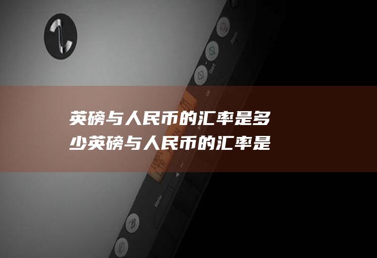 英磅与人民币的汇率是多少英磅与人民币的汇率是多少钱