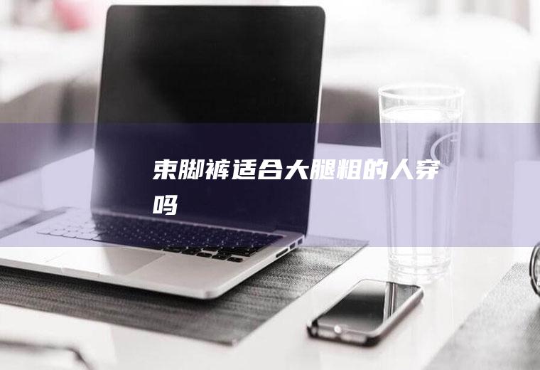 束脚裤适合大腿粗的人穿吗
