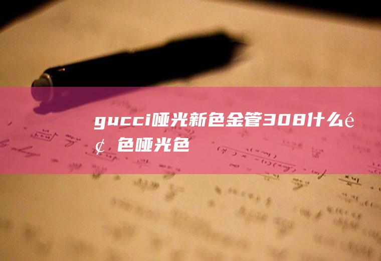 gucci哑光新色金管308什么颜色(哑光色是什么颜色)