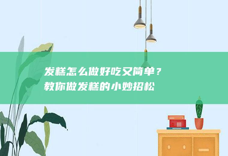 发糕怎么做好吃又简单？教你做发糕的小妙招,松软可口真好吃