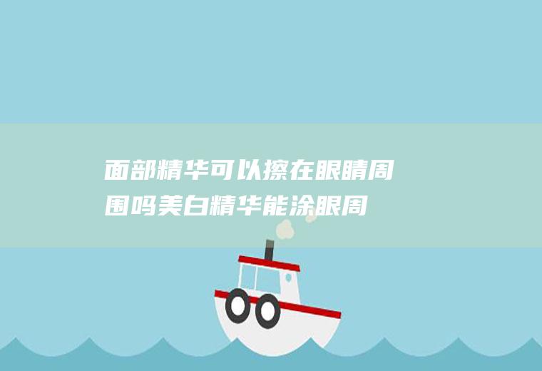 面部精华可以擦在眼睛周围吗(美白精华能涂眼周吗)