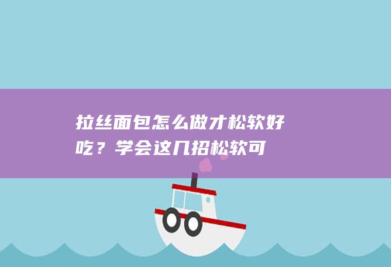 拉丝面包怎么做才松软好吃？学会这几招,松软可口又拉丝