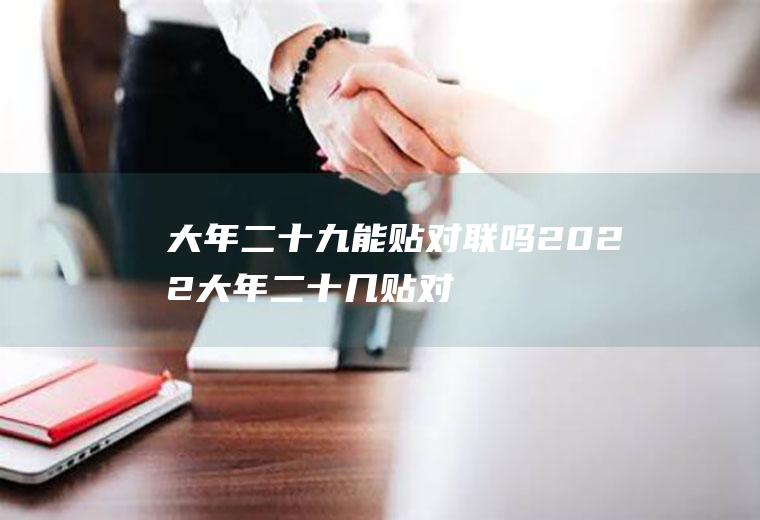 大年二十九能贴对联吗2022(大年二十几贴对联)